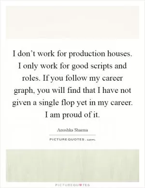 I don’t work for production houses. I only work for good scripts and roles. If you follow my career graph, you will find that I have not given a single flop yet in my career. I am proud of it Picture Quote #1