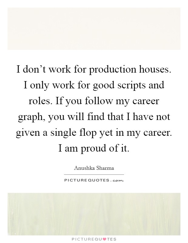 I don't work for production houses. I only work for good scripts and roles. If you follow my career graph, you will find that I have not given a single flop yet in my career. I am proud of it. Picture Quote #1