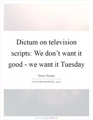 Dictum on television scripts: We don’t want it good - we want it Tuesday Picture Quote #1