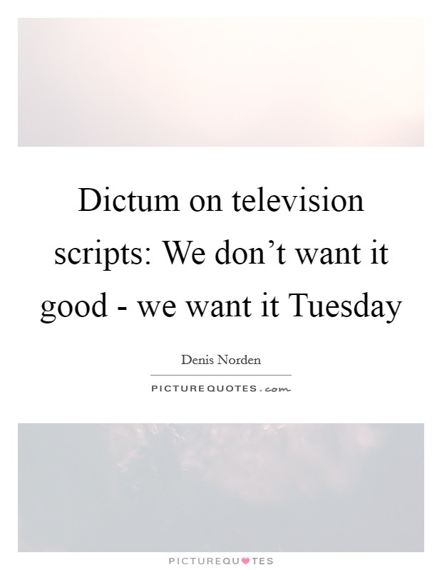 Dictum on television scripts: We don't want it good - we want it Tuesday Picture Quote #1
