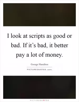 I look at scripts as good or bad. If it’s bad, it better pay a lot of money Picture Quote #1
