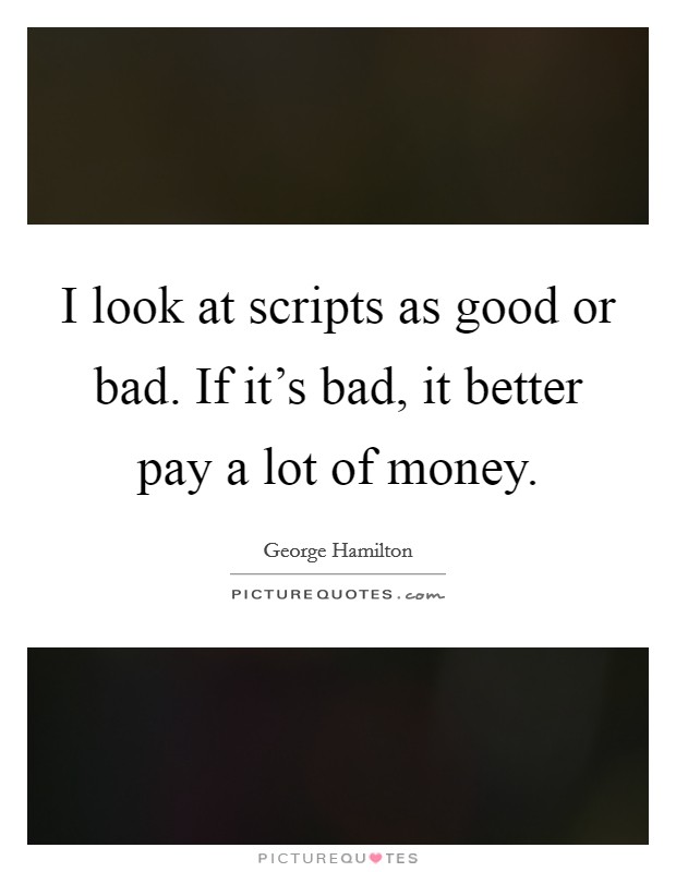 I look at scripts as good or bad. If it's bad, it better pay a lot of money. Picture Quote #1