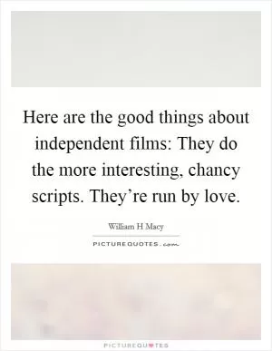 Here are the good things about independent films: They do the more interesting, chancy scripts. They’re run by love Picture Quote #1