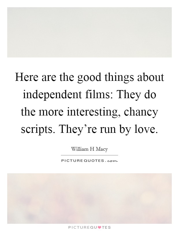 Here are the good things about independent films: They do the more interesting, chancy scripts. They're run by love. Picture Quote #1