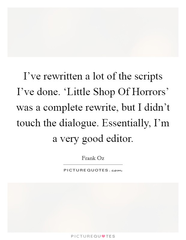 I've rewritten a lot of the scripts I've done. ‘Little Shop Of Horrors' was a complete rewrite, but I didn't touch the dialogue. Essentially, I'm a very good editor. Picture Quote #1