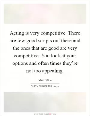 Acting is very competitive. There are few good scripts out there and the ones that are good are very competitive. You look at your options and often times they’re not too appealing Picture Quote #1