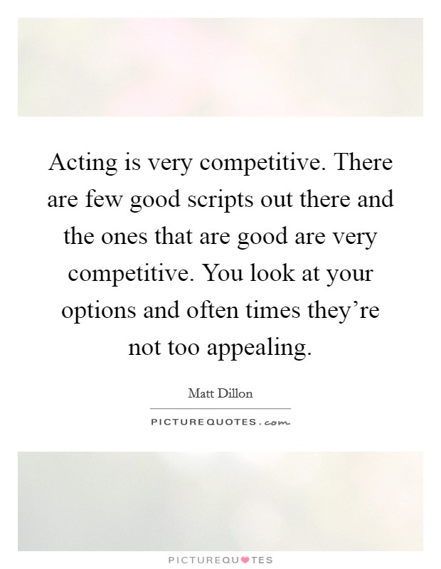 Acting is very competitive. There are few good scripts out there and the ones that are good are very competitive. You look at your options and often times they're not too appealing. Picture Quote #1