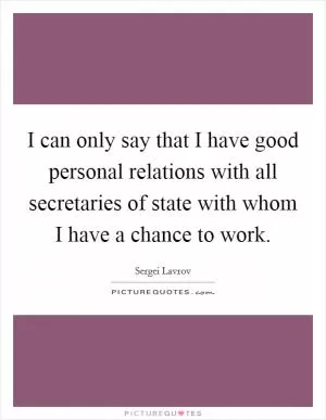 I can only say that I have good personal relations with all secretaries of state with whom I have a chance to work Picture Quote #1