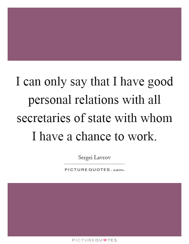 I can only say that I have good personal relations with all secretaries of state with whom I have a chance to work. Picture Quote #1