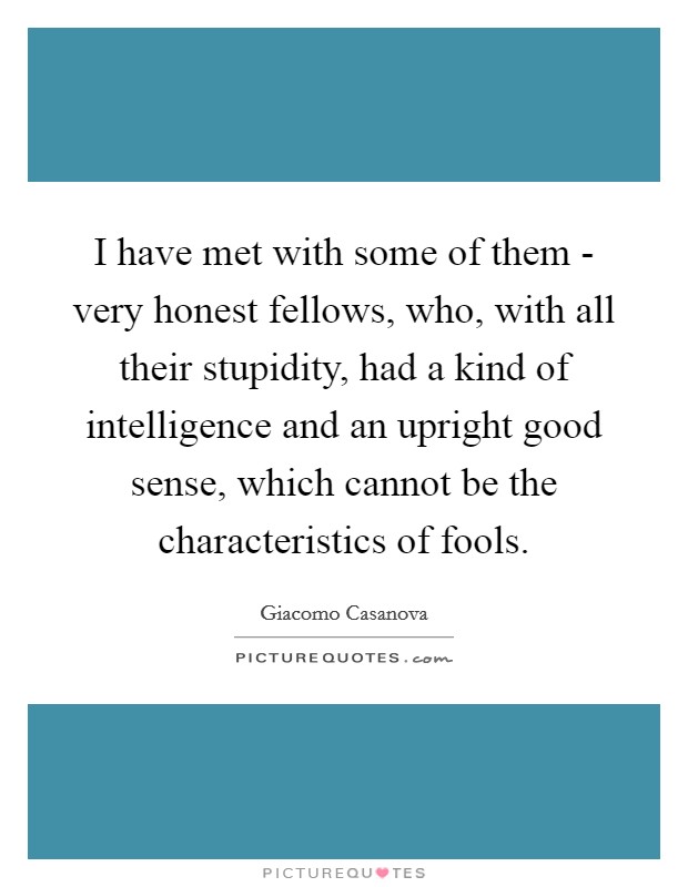 I have met with some of them - very honest fellows, who, with all their stupidity, had a kind of intelligence and an upright good sense, which cannot be the characteristics of fools. Picture Quote #1