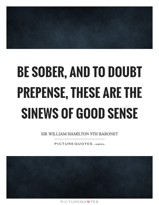 Be sober, and to doubt prepense, These are the sinews of good sense Picture Quote #1