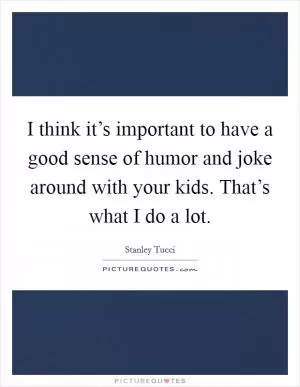 I think it’s important to have a good sense of humor and joke around with your kids. That’s what I do a lot Picture Quote #1