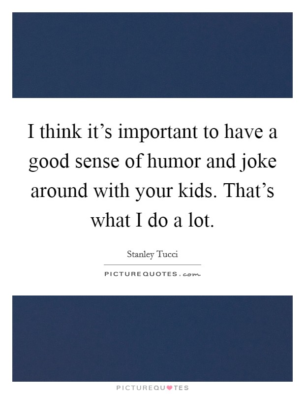 I think it's important to have a good sense of humor and joke around with your kids. That's what I do a lot. Picture Quote #1