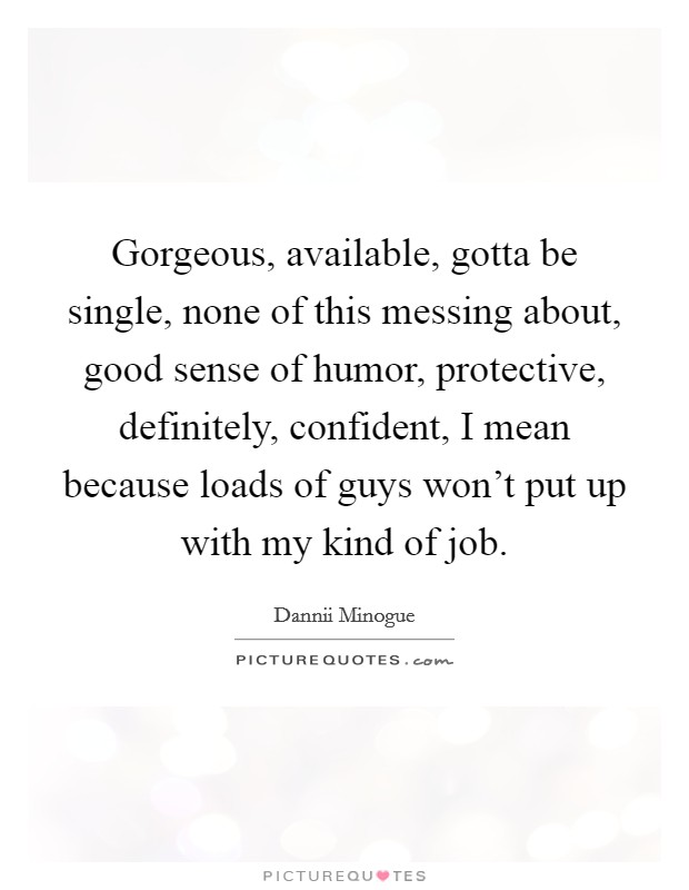 Gorgeous, available, gotta be single, none of this messing about, good sense of humor, protective, definitely, confident, I mean because loads of guys won't put up with my kind of job. Picture Quote #1