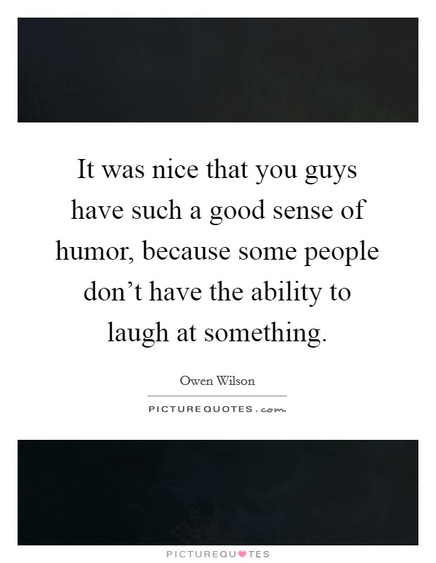 It was nice that you guys have such a good sense of humor, because some people don't have the ability to laugh at something. Picture Quote #1