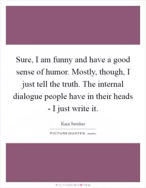 Sure, I am funny and have a good sense of humor. Mostly, though, I just tell the truth. The internal dialogue people have in their heads - I just write it Picture Quote #1