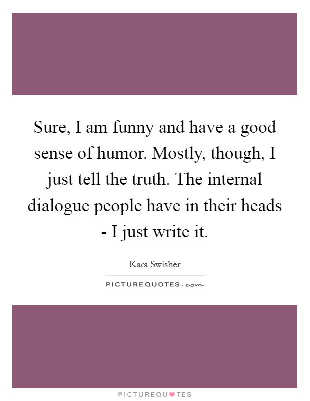 Sure, I am funny and have a good sense of humor. Mostly, though, I just tell the truth. The internal dialogue people have in their heads - I just write it. Picture Quote #1
