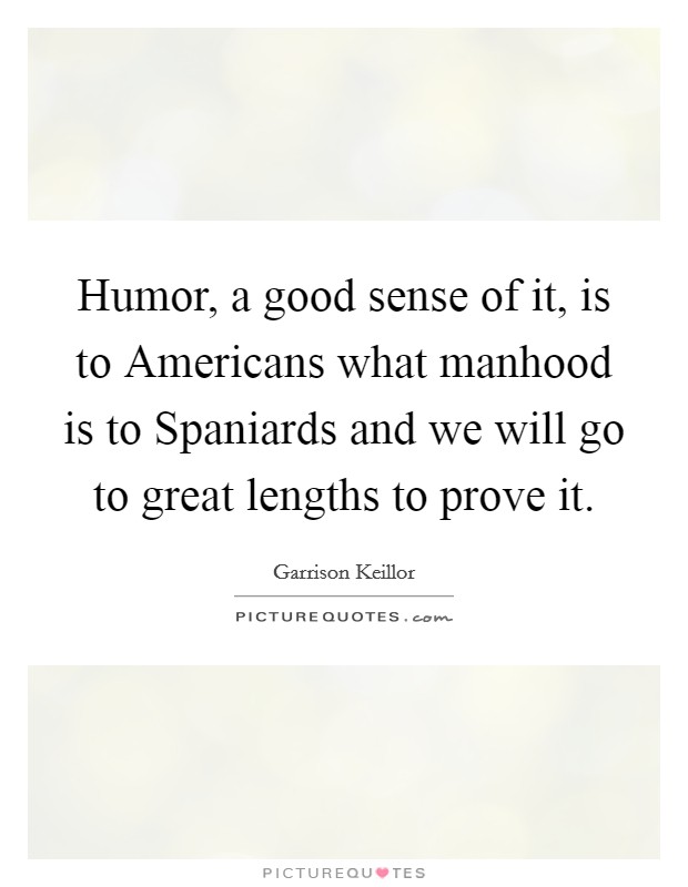 Humor, a good sense of it, is to Americans what manhood is to Spaniards and we will go to great lengths to prove it. Picture Quote #1