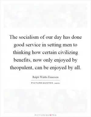 The socialism of our day has done good service in setting men to thinking how certain civilizing benefits, now only enjoyed by theopulent, can be enjoyed by all Picture Quote #1