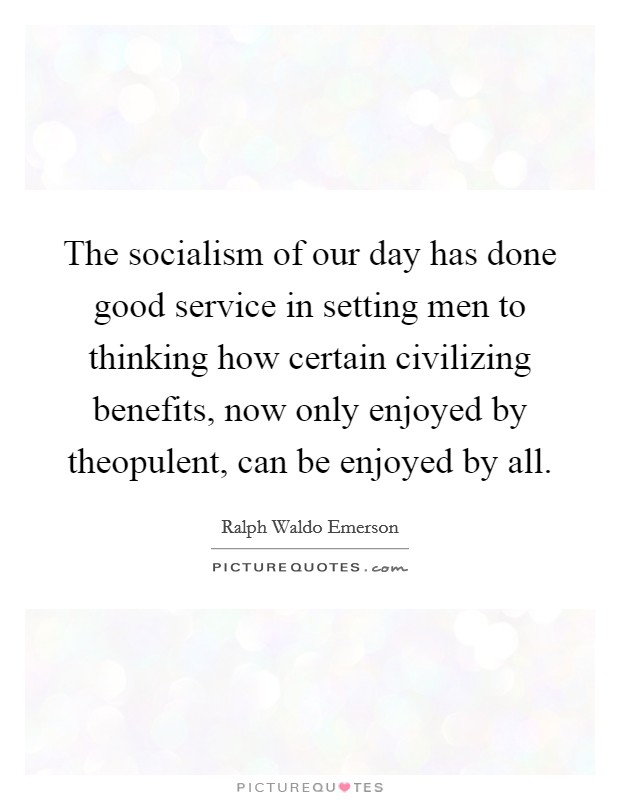 The socialism of our day has done good service in setting men to thinking how certain civilizing benefits, now only enjoyed by theopulent, can be enjoyed by all. Picture Quote #1