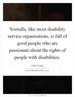 Yooralla, like most disability service organisations, is full of good people who are passionate about the rights of people with disabilities Picture Quote #1