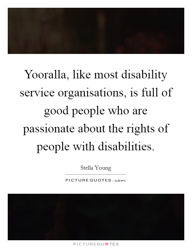 Yooralla, like most disability service organisations, is full of good people who are passionate about the rights of people with disabilities Picture Quote #1