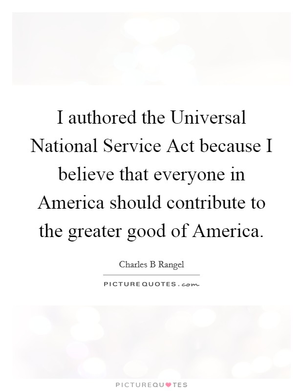 I authored the Universal National Service Act because I believe that everyone in America should contribute to the greater good of America. Picture Quote #1