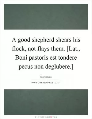 A good shepherd shears his flock, not flays them. [Lat., Boni pastoris est tondere pecus non deglubere.] Picture Quote #1