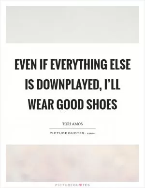 Even if everything else is downplayed, I’ll wear good shoes Picture Quote #1