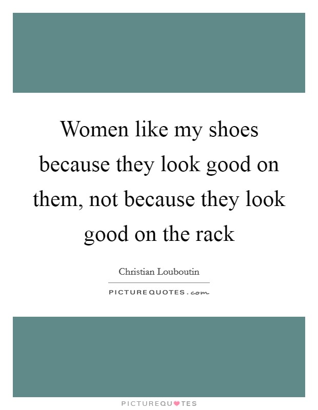 Women like my shoes because they look good on them, not because they look good on the rack Picture Quote #1