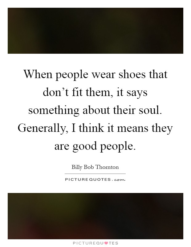 When people wear shoes that don't fit them, it says something about their soul. Generally, I think it means they are good people. Picture Quote #1
