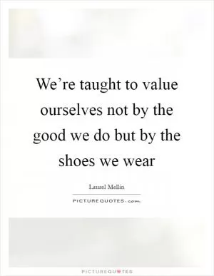 We’re taught to value ourselves not by the good we do but by the shoes we wear Picture Quote #1