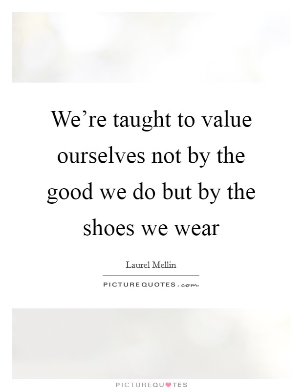 We're taught to value ourselves not by the good we do but by the shoes we wear Picture Quote #1