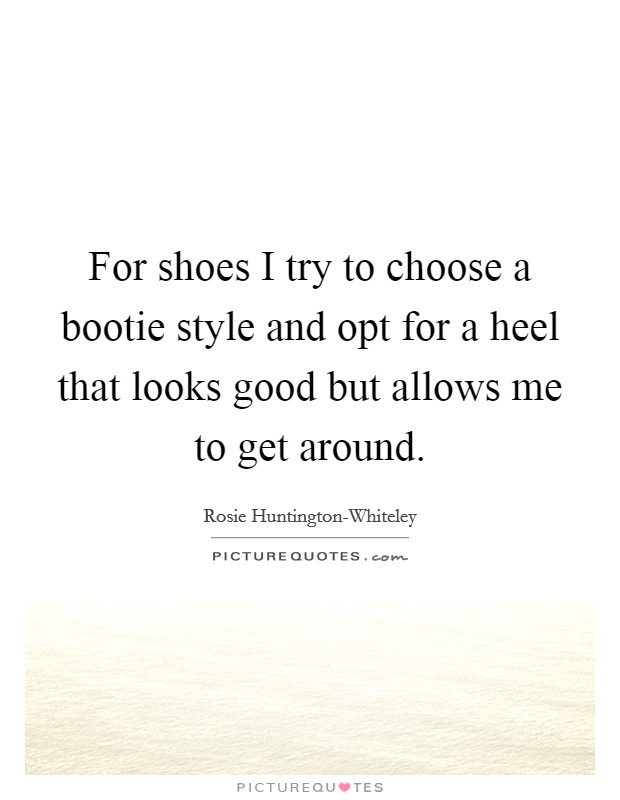 For shoes I try to choose a bootie style and opt for a heel that looks good but allows me to get around. Picture Quote #1