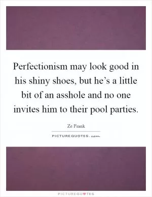 Perfectionism may look good in his shiny shoes, but he’s a little bit of an asshole and no one invites him to their pool parties Picture Quote #1