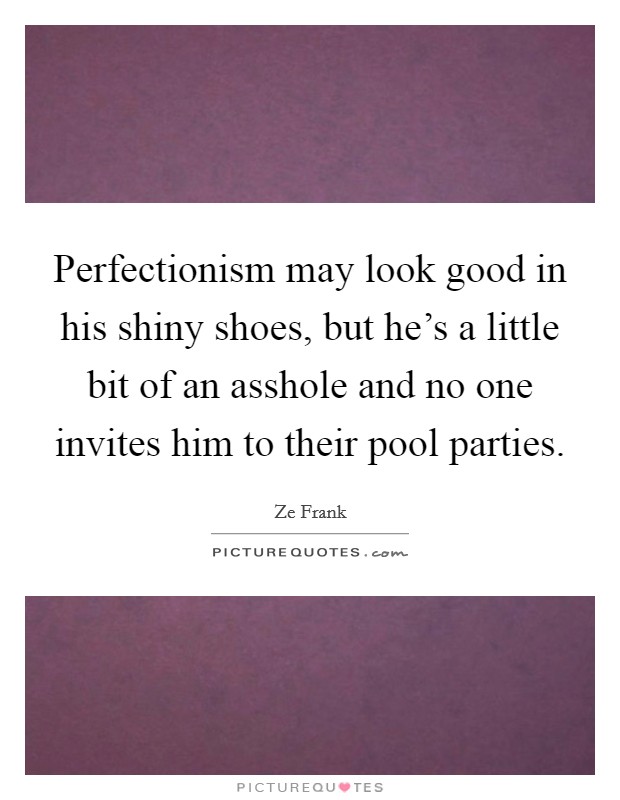 Perfectionism may look good in his shiny shoes, but he's a little bit of an asshole and no one invites him to their pool parties. Picture Quote #1