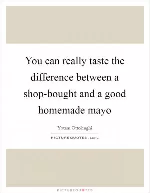 You can really taste the difference between a shop-bought and a good homemade mayo Picture Quote #1