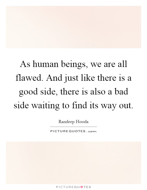 As human beings, we are all flawed. And just like there is a good side, there is also a bad side waiting to find its way out. Picture Quote #1