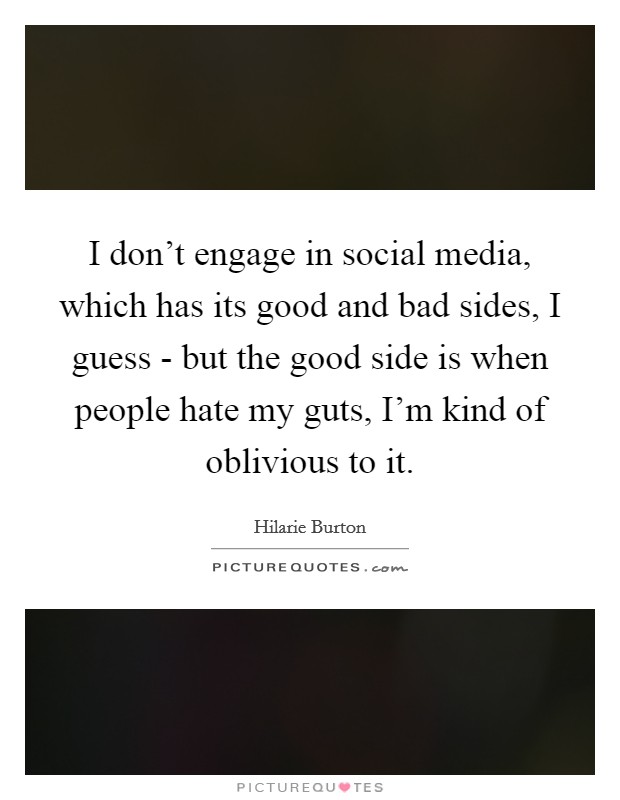 I don't engage in social media, which has its good and bad sides, I guess - but the good side is when people hate my guts, I'm kind of oblivious to it. Picture Quote #1
