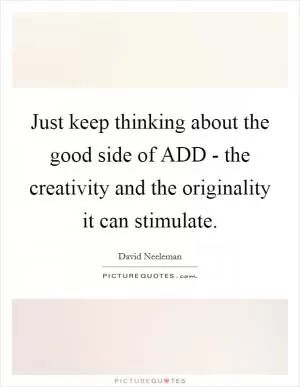 Just keep thinking about the good side of ADD - the creativity and the originality it can stimulate Picture Quote #1