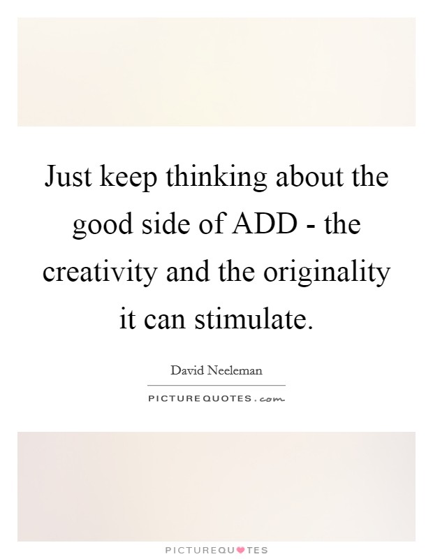 Just keep thinking about the good side of ADD - the creativity and the originality it can stimulate. Picture Quote #1