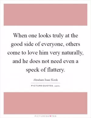 When one looks truly at the good side of everyone, others come to love him very naturally, and he does not need even a speck of flattery Picture Quote #1
