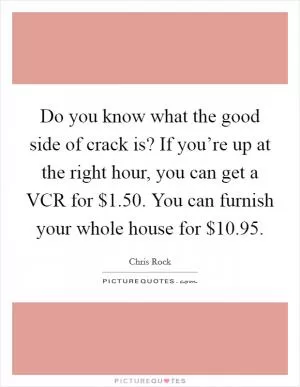 Do you know what the good side of crack is? If you’re up at the right hour, you can get a VCR for $1.50. You can furnish your whole house for $10.95 Picture Quote #1