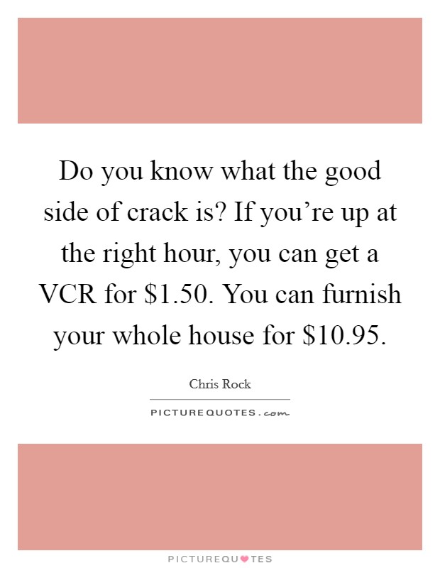 Do you know what the good side of crack is? If you're up at the right hour, you can get a VCR for $1.50. You can furnish your whole house for $10.95. Picture Quote #1