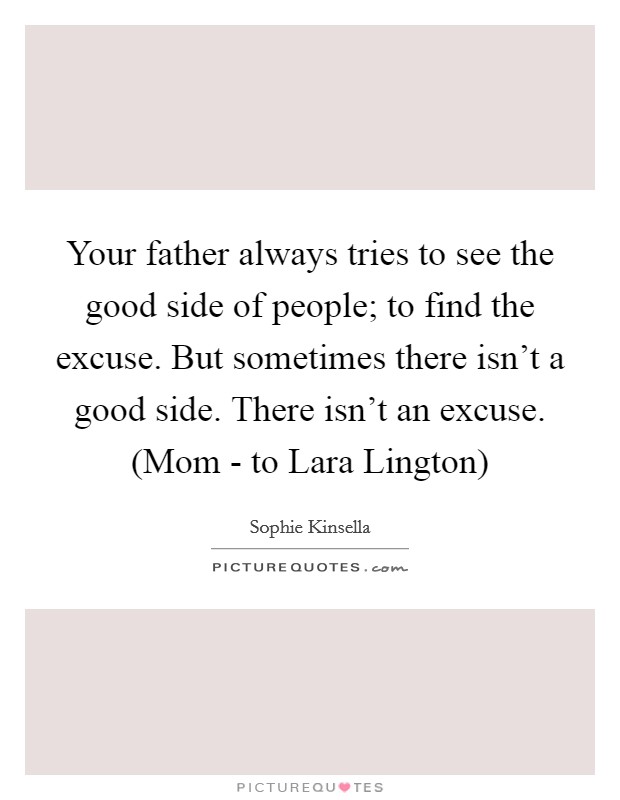 Your father always tries to see the good side of people; to find the excuse. But sometimes there isn't a good side. There isn't an excuse. (Mom - to Lara Lington) Picture Quote #1