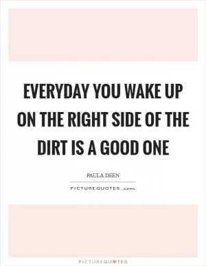 Everyday you wake up on the right side of the dirt is a good one Picture Quote #1