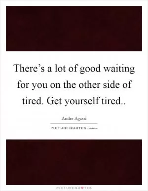 There’s a lot of good waiting for you on the other side of tired. Get yourself tired Picture Quote #1