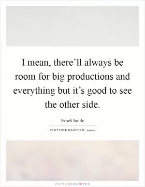 I mean, there’ll always be room for big productions and everything but it’s good to see the other side Picture Quote #1