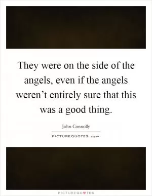 They were on the side of the angels, even if the angels weren’t entirely sure that this was a good thing Picture Quote #1
