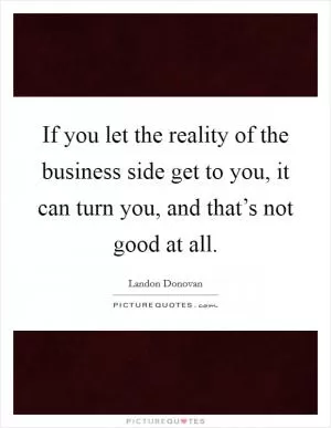 If you let the reality of the business side get to you, it can turn you, and that’s not good at all Picture Quote #1
